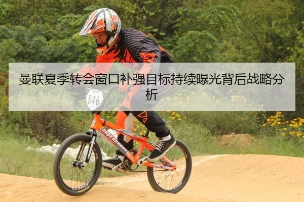 曼联夏季转会窗口补强目标持续曝光背后战略分析